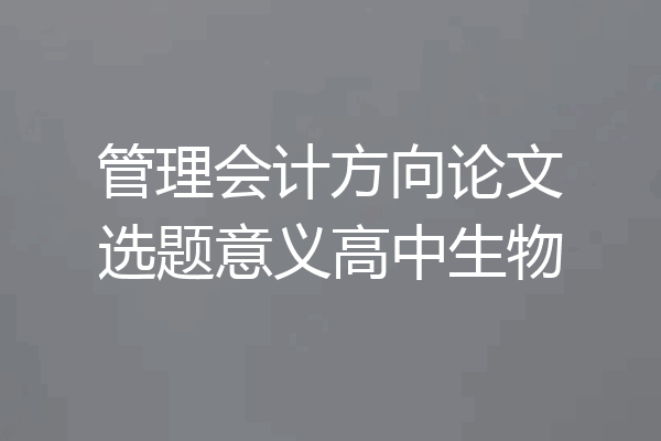 管理会计方向论文选题意义高中生物