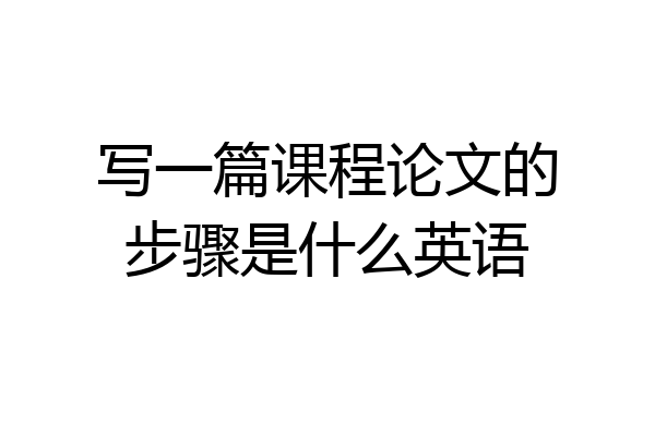 写一篇课程论文的步骤是什么英语