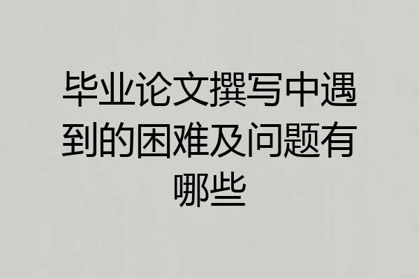 毕业论文撰写中遇到的困难及问题有哪些