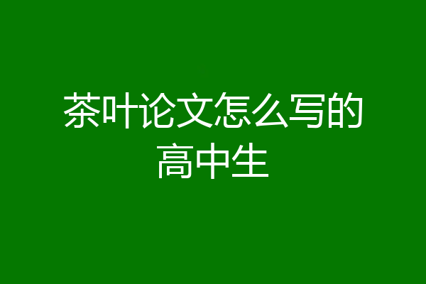 茶叶论文怎么写的高中生