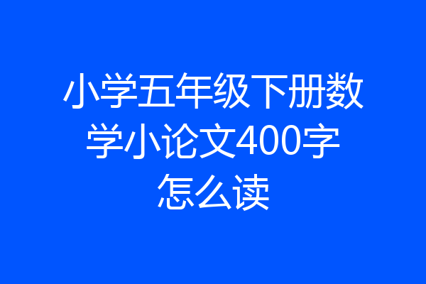 小学五年级下册数学小论文400字怎么读
