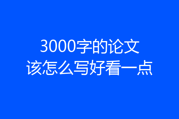 3000字的论文该怎么写好看一点