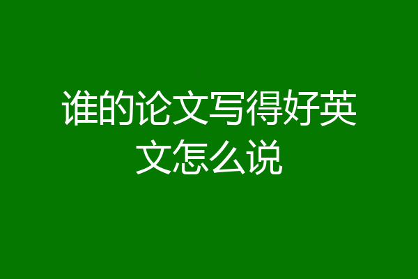 谁的论文写得好英文怎么说