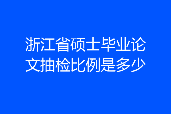 浙江省硕士毕业论文抽检比例是多少