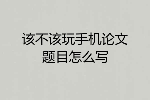 该不该玩手机论文题目怎么写