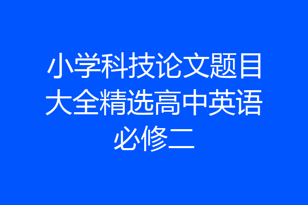 小学科技论文题目大全精选高中英语必修二