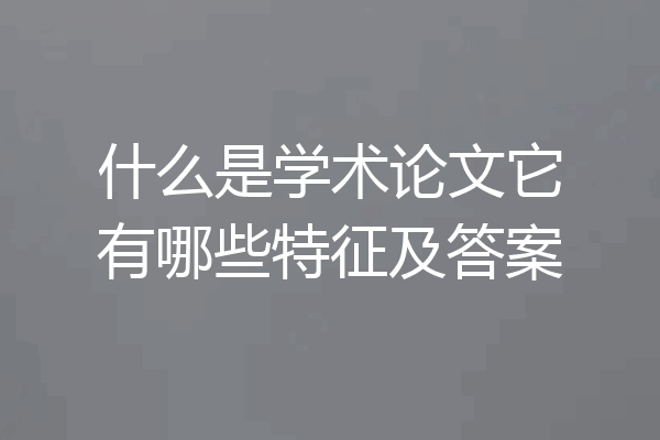 什么是学术论文它有哪些特征及答案