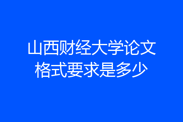 山西财经大学论文格式要求是多少