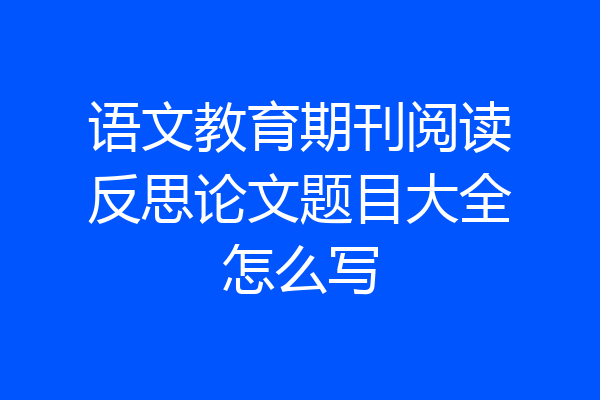 语文教育期刊阅读反思论文题目大全怎么写