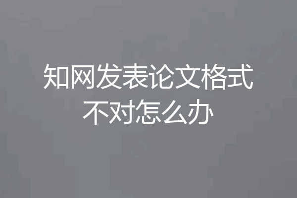 知网发表论文格式不对怎么办