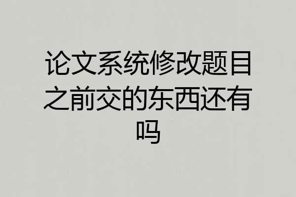 论文系统修改题目之前交的东西还有吗