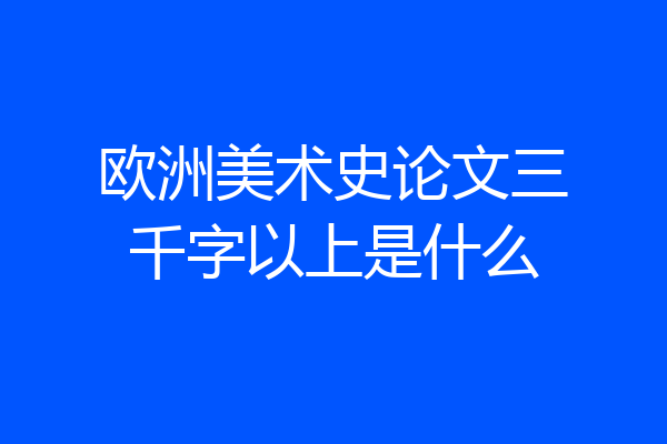 欧洲美术史论文三千字以上是什么