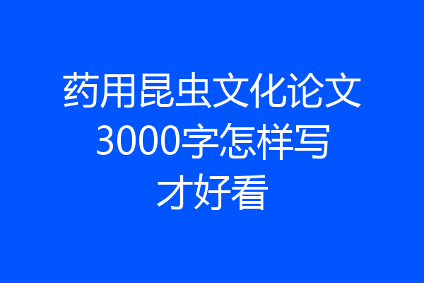 药用昆虫文化论文3000字怎样写才好看