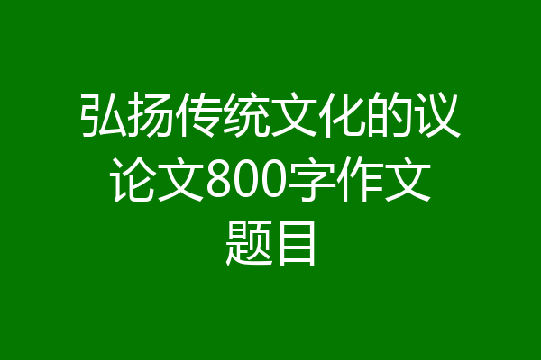 弘扬传统文化的议论文800字作文题目