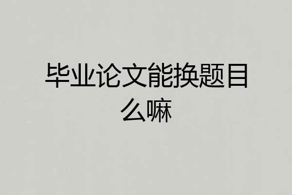 毕业论文能换题目么嘛