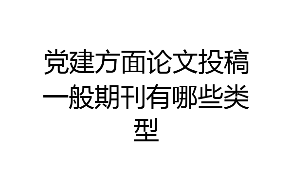 党建方面论文投稿一般期刊有哪些类型