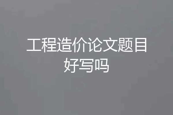 工程造价论文题目好写吗