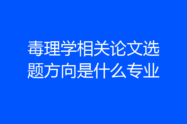 毒理学相关论文选题方向是什么专业