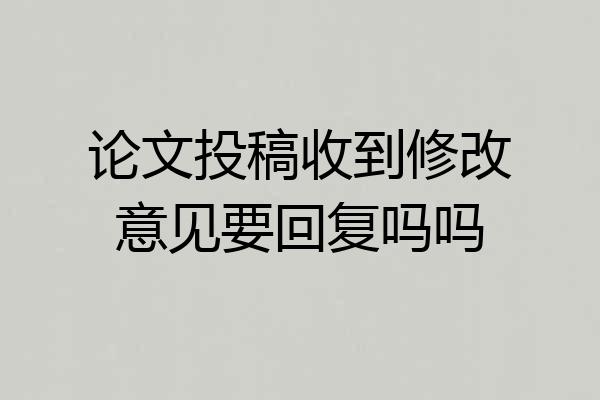 论文投稿收到修改意见要回复吗吗