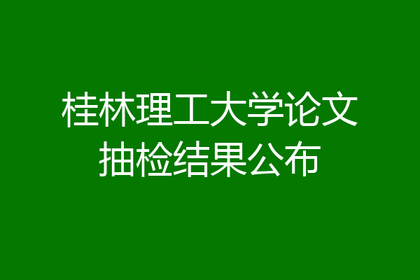 桂林理工大学论文抽检结果公布