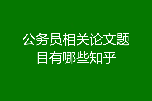 公务员相关论文题目有哪些知乎