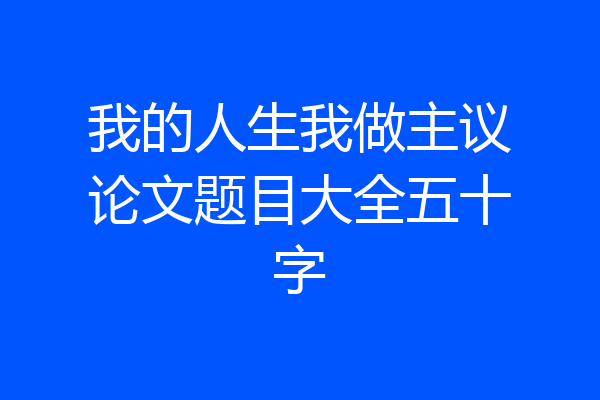 我的人生我做主议论文题目大全五十字