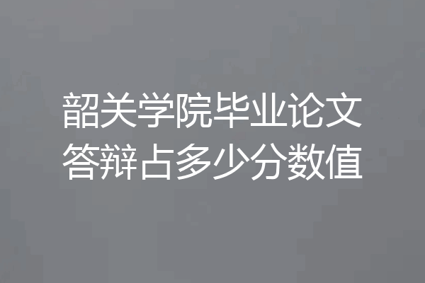 韶关学院毕业论文答辩占多少分数值