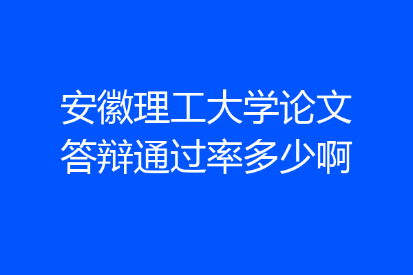 安徽理工大学论文答辩通过率多少啊