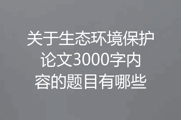 关于生态环境保护论文3000字内容的题目有哪些
