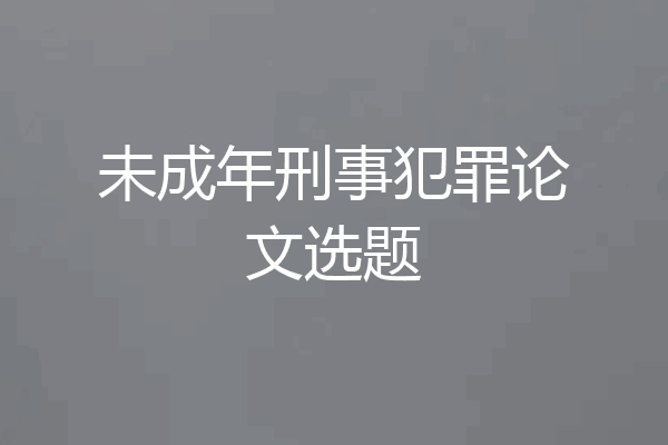 未成年刑事犯罪论文选题