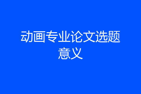 动画专业论文选题意义