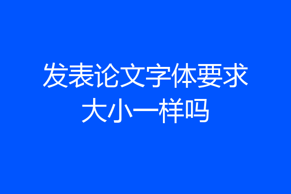 发表论文字体要求大小一样吗