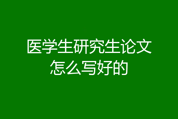 医学生研究生论文怎么写好的