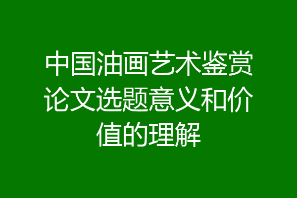 中国油画艺术鉴赏论文选题意义和价值的理解