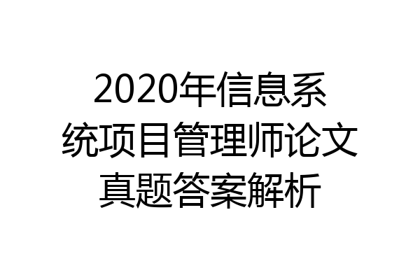 2020年信息系统项目管理师论文真题答案解析