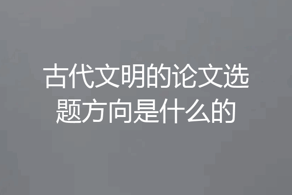 古代文明的论文选题方向是什么的