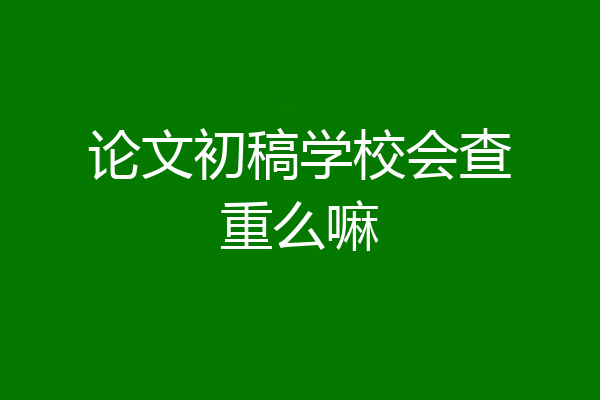 论文初稿学校会查重么嘛
