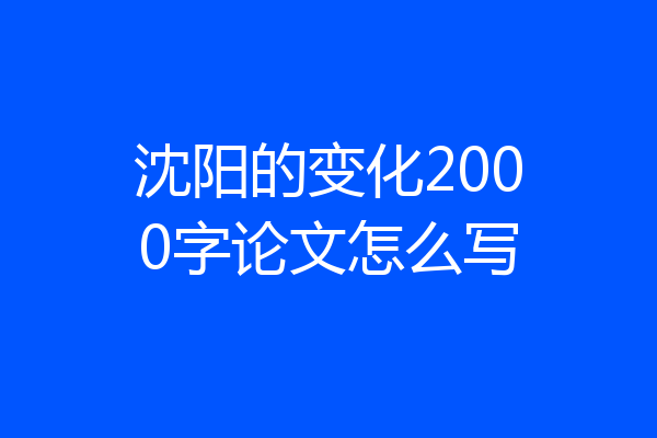 沈阳的变化2000字论文怎么写