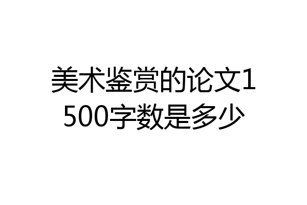 美术鉴赏的论文1500字数是多少