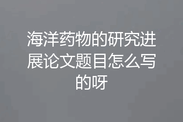 海洋药物的研究进展论文题目怎么写的呀