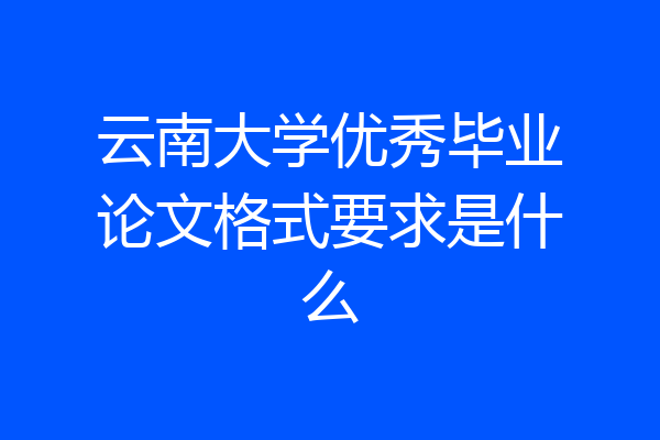 云南大学优秀毕业论文格式要求是什么