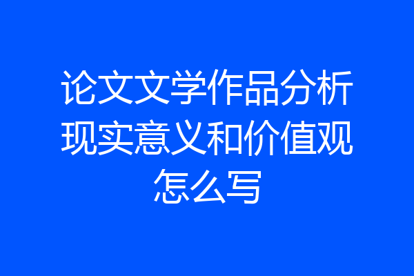 论文文学作品分析现实意义和价值观怎么写