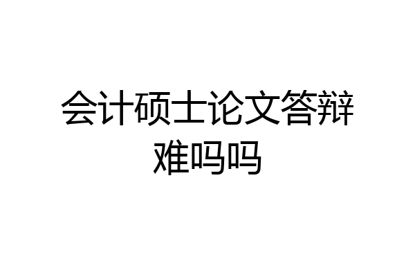会计硕士论文答辩难吗吗