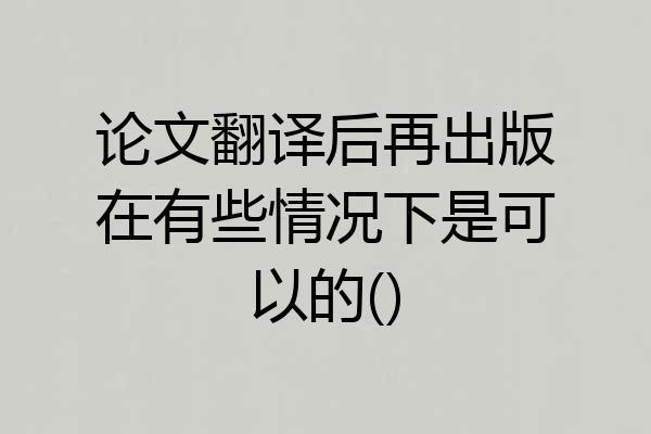 论文翻译后再出版在有些情况下是可以的()