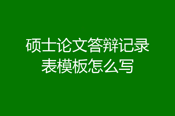 硕士论文答辩记录表模板怎么写