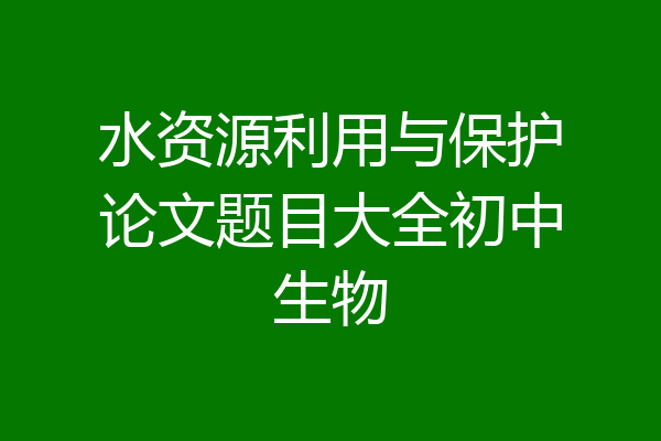 水资源利用与保护论文题目大全初中生物