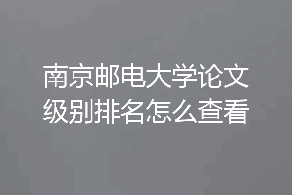 南京邮电大学论文级别排名怎么查看