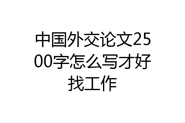中国外交论文2500字怎么写才好找工作