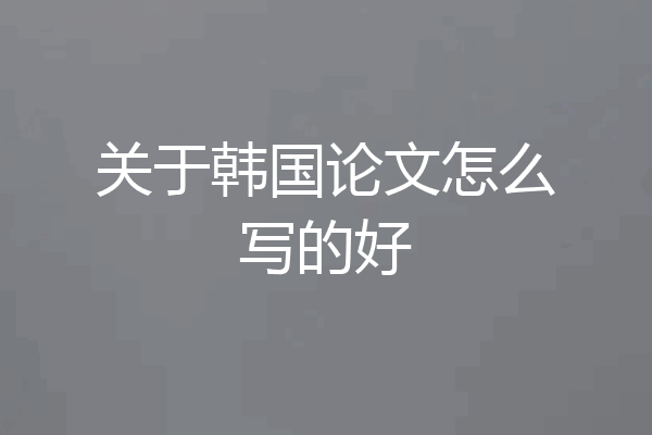 关于韩国论文怎么写的好