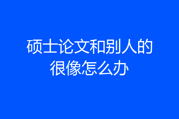 硕士论文和别人的很像怎么办